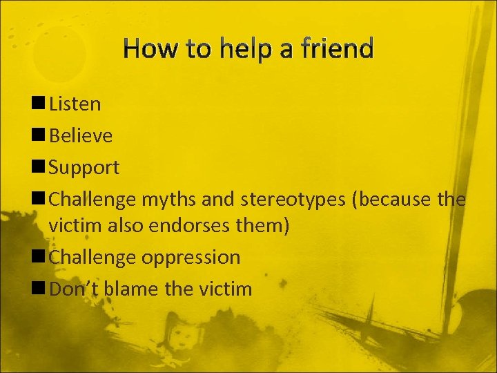 How to help a friend n Listen n Believe n Support n Challenge myths