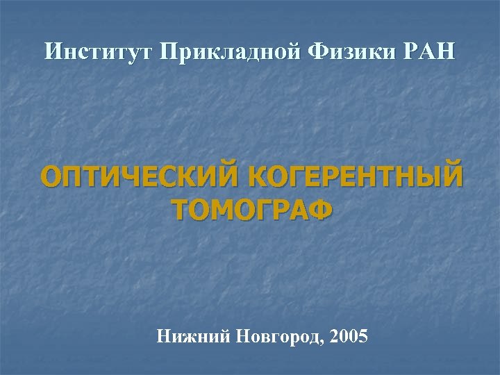 Институт Прикладной Физики РАН ОПТИЧЕСКИЙ КОГЕРЕНТНЫЙ ТОМОГРАФ Нижний Новгород, 2005 