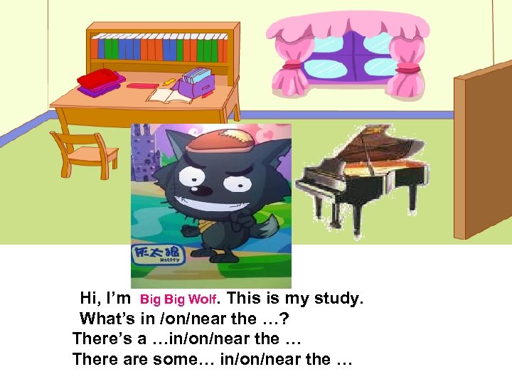 Hi, I’m Big Wolf. This is my study. What’s in /on/near the …? There’s