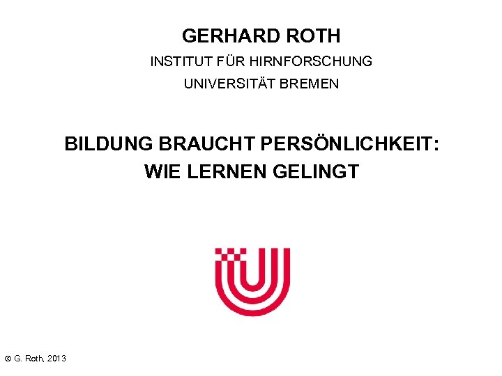 GERHARD ROTH INSTITUT FÜR HIRNFORSCHUNG UNIVERSITÄT BREMEN BILDUNG BRAUCHT PERSÖNLICHKEIT: WIE LERNEN GELINGT G.