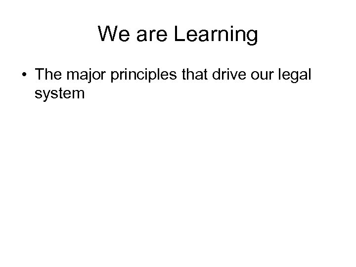 We are Learning • The major principles that drive our legal system 