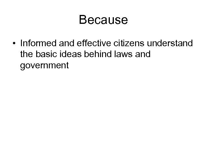 Because • Informed and effective citizens understand the basic ideas behind laws and government