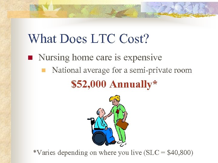 What Does LTC Cost? n Nursing home care is expensive n National average for