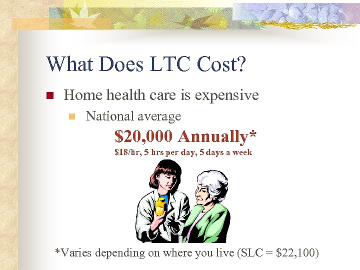 What Does LTC Cost? n Home health care is expensive n National average $20,