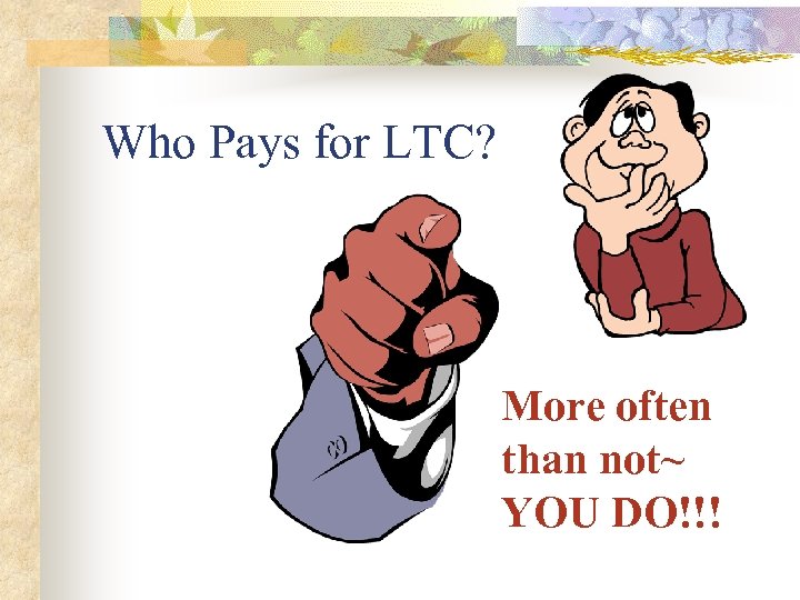 Who Pays for LTC? More often than not~ YOU DO!!! 