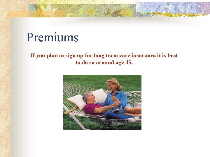 Premiums If you plan to sign up for long term care insurance it is