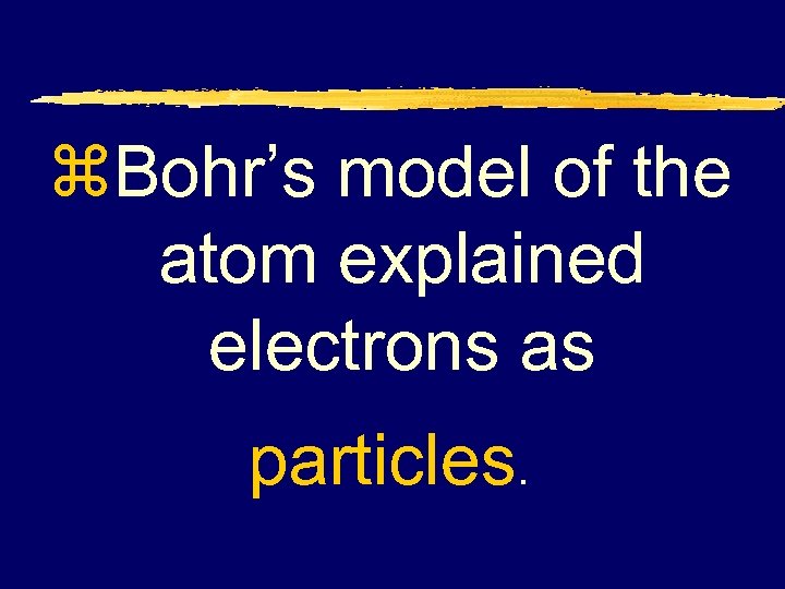 z. Bohr’s model of the atom explained electrons as particles. 