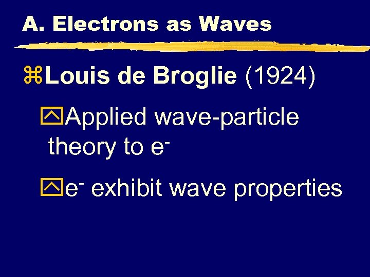 A. Electrons as Waves z. Louis de Broglie (1924) y. Applied wave-particle theory to