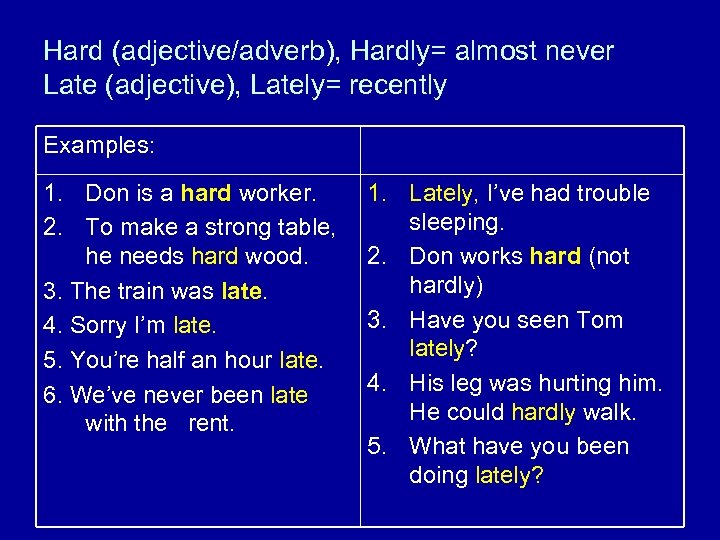 Hard (adjective/adverb), Hardly= almost never Late (adjective), Lately= recently Examples: 1. Don is a