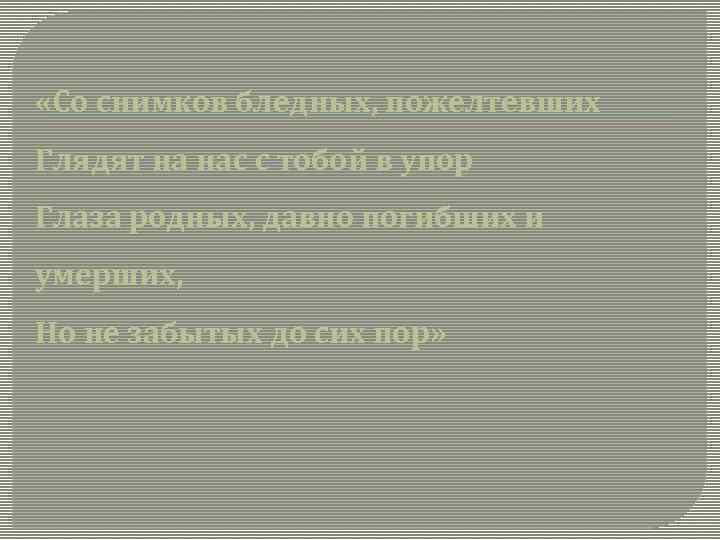  «Со снимков бледных, пожелтевших Глядят на нас с тобой в упор Глаза родных,