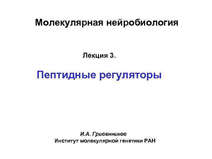 Молекулярная нейробиология Лекция 3. Пептидные регуляторы И. А. Гривенников Институт молекулярной генетики РАН 
