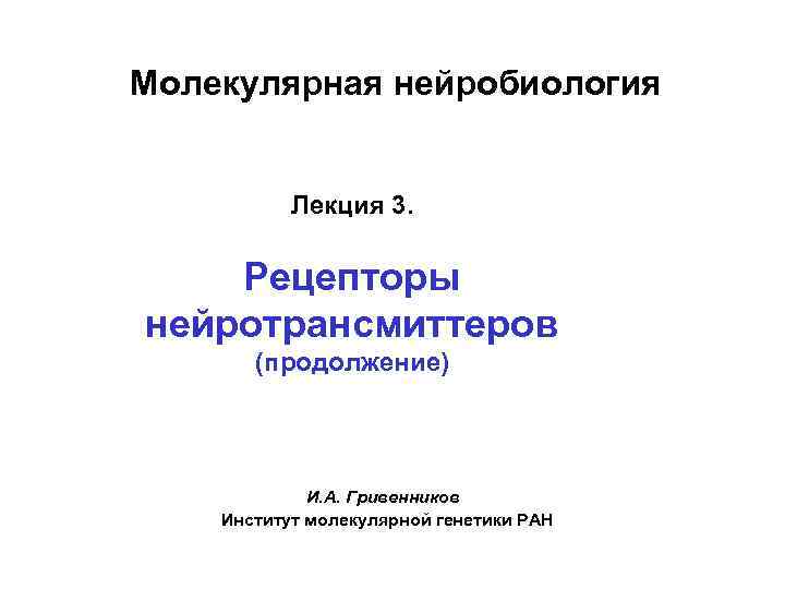 Молекулярная нейробиология Лекция 3. Рецепторы нейротрансмиттеров (продолжение) И. А. Гривенников Институт молекулярной генетики РАН