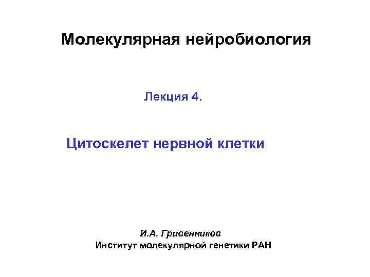 Молекулярная нейробиология Лекция 4. Цитоскелет нервной клетки И. А. Гривенников Институт молекулярной генетики РАН
