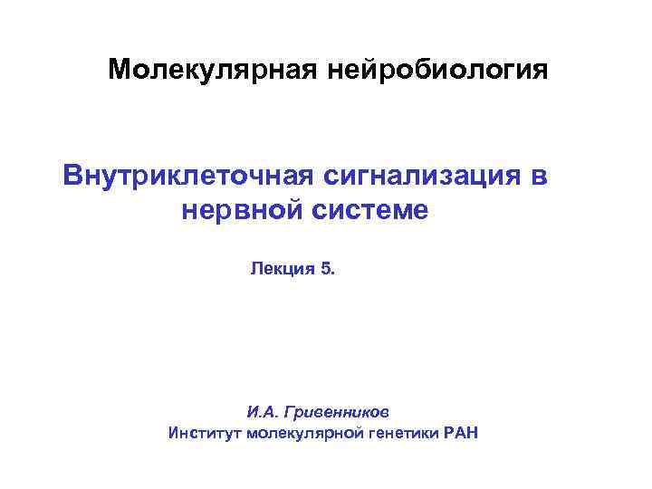 Молекулярная нейробиология Внутриклеточная сигнализация в нервной системе Лекция 5. И. А. Гривенников Институт молекулярной