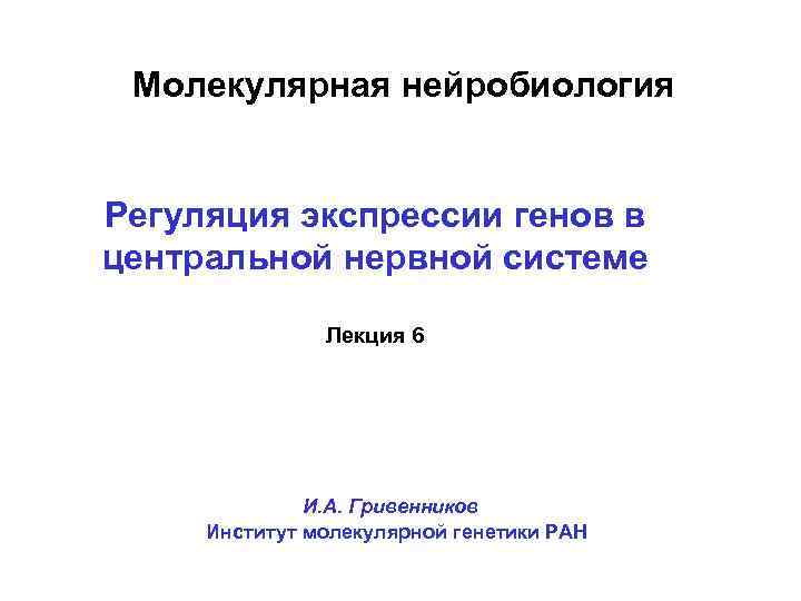 Молекулярная нейробиология Регуляция экспрессии генов в центральной нервной системе Лекция 6 И. А. Гривенников