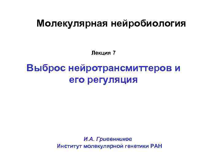 Молекулярная нейробиология Лекция 7 Выброс нейротрансмиттеров и его регуляция И. А. Гривенников Институт молекулярной