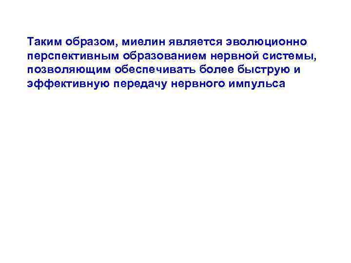 Таким образом, миелин является эволюционно перспективным образованием нервной системы, позволяющим обеспечивать более быструю и