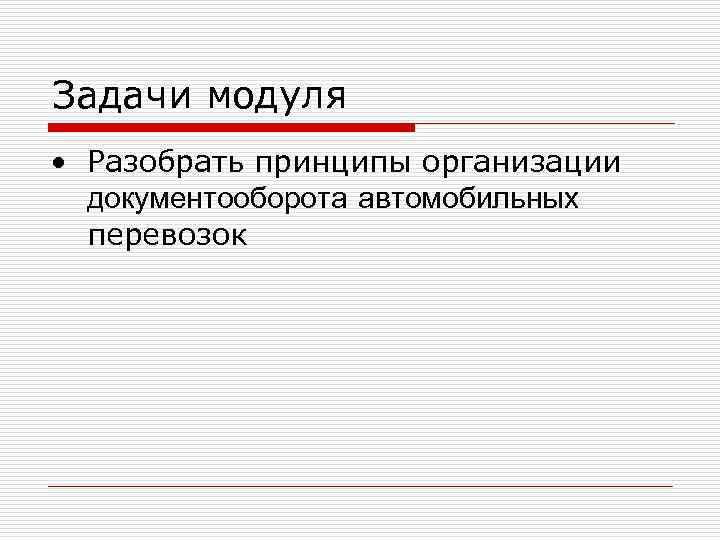 Задачи модуля • Разобрать принципы организации документооборота автомобильных перевозок 