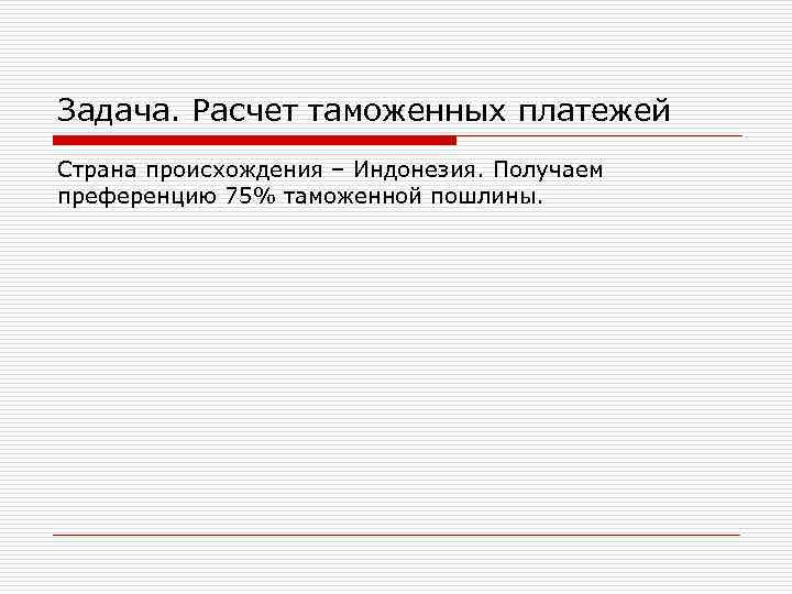 Задача. Расчет таможенных платежей Страна происхождения – Индонезия. Получаем преференцию 75% таможенной пошлины. 