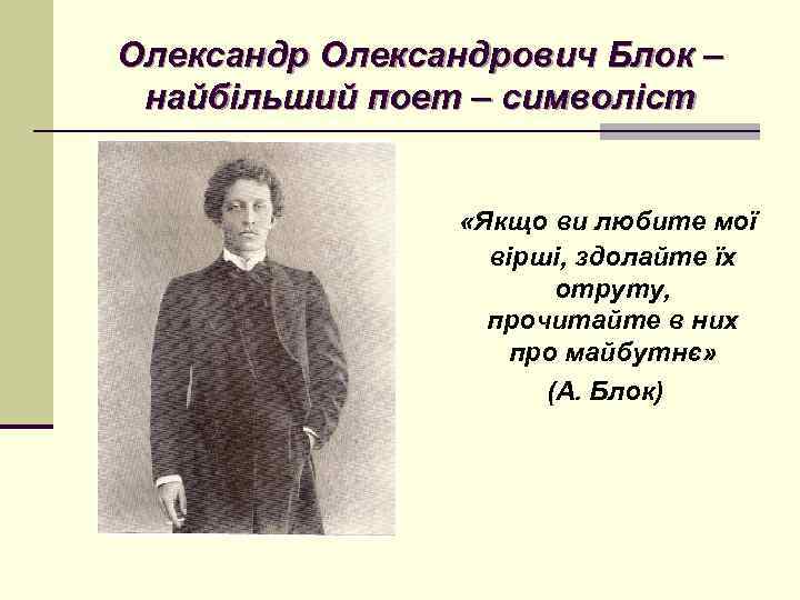 Олександрович Блок – найбільший поет – символіст «Якщо ви любите мої вірші, здолайте їх