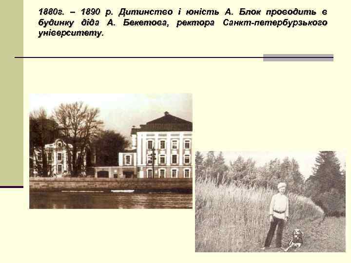 1880 г. – 1890 р. Дитинство і юність А. Блок проводить в будинку діда