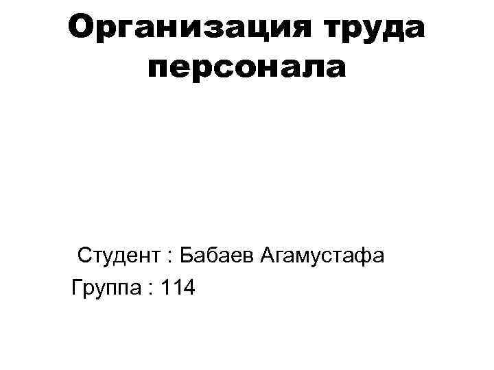 Организация труда персонала Студент : Бабаев Агамустафа Группа : 114 