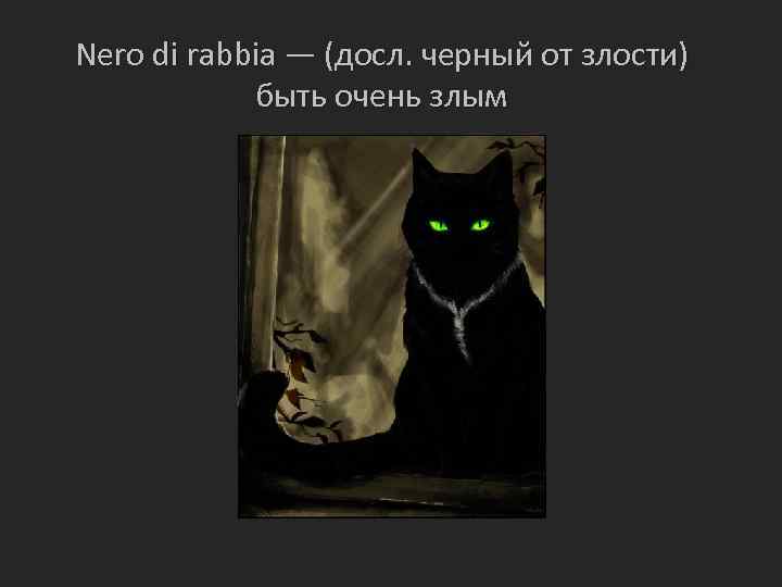 Nero di rabbia — (досл. черный от злости) быть очень злым 