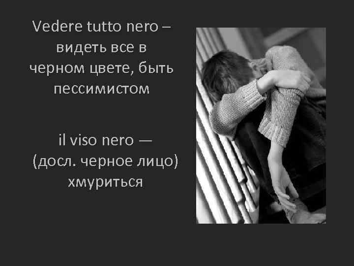 Vedere tutto nero – видеть все в черном цвете, быть пессимистом il viso nero