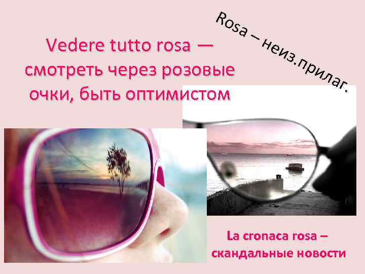 Ro sa Vedere tutto rosa — смотреть через розовые очки, быть оптимистом –н еиз.