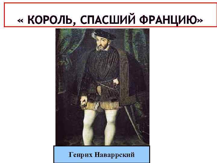  « КОРОЛЬ, СПАСШИЙ ФРАНЦИЮ» Генрих Наваррский 