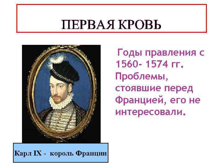 ПЕРВАЯ КРОВЬ Годы правления с 1560 - 1574 гг. Проблемы, стоявшие перед Францией, его
