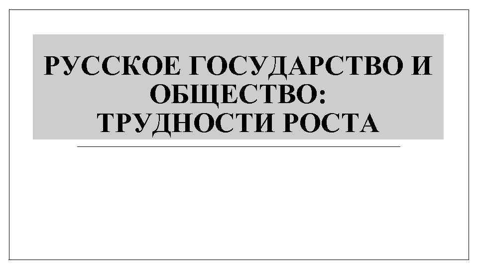 РУССКОЕ ГОСУДАРСТВО И ОБЩЕСТВО: ТРУДНОСТИ РОСТА 