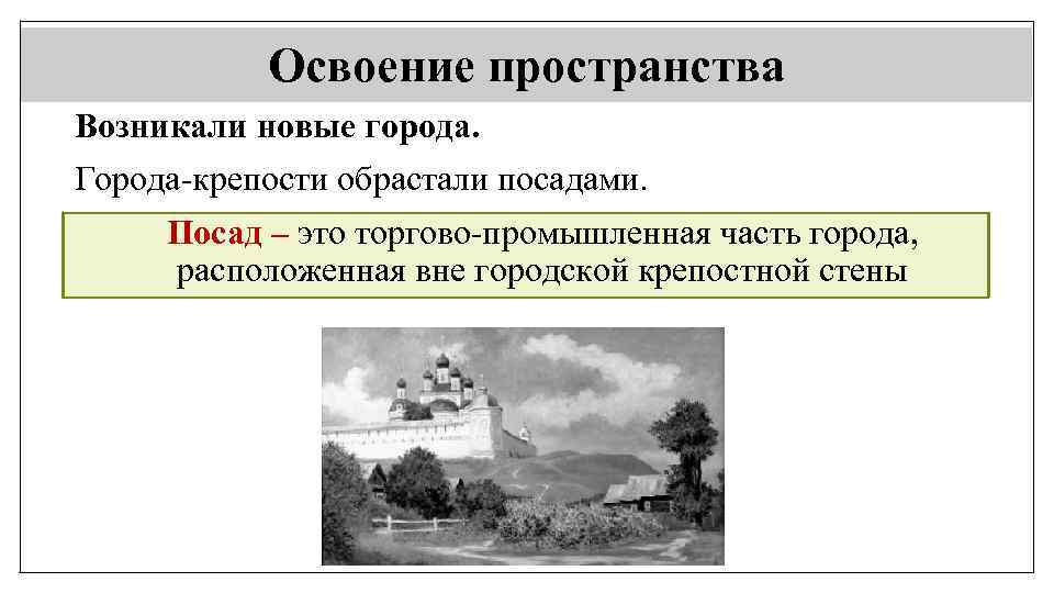 Освоение пространства Возникали новые города. Города-крепости обрастали посадами. Посад – это торгово-промышленная часть города,