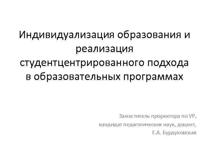 Индивидуализация образования и реализация студентцентрированного подхода в образовательных программах Заместитель проректора по УР, кандидат