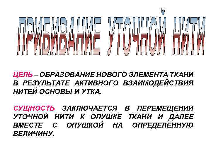 ЦЕЛЬ – ОБРАЗОВАНИЕ НОВОГО ЭЛЕМЕНТА ТКАНИ В РЕЗУЛЬТАТЕ АКТИВНОГО ВЗАИМОДЕЙСТВИЯ НИТЕЙ ОСНОВЫ И УТКА.