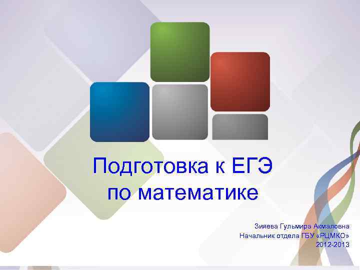 Подготовка к ЕГЭ по математике Зияева Гульмира Акмаловна Начальник отдела ГБУ «РЦМКО» 2012 -2013