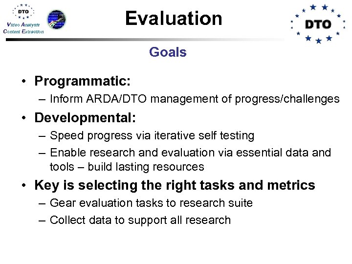 Video Analysis Content Extraction Evaluation Goals • Programmatic: – Inform ARDA/DTO management of progress/challenges