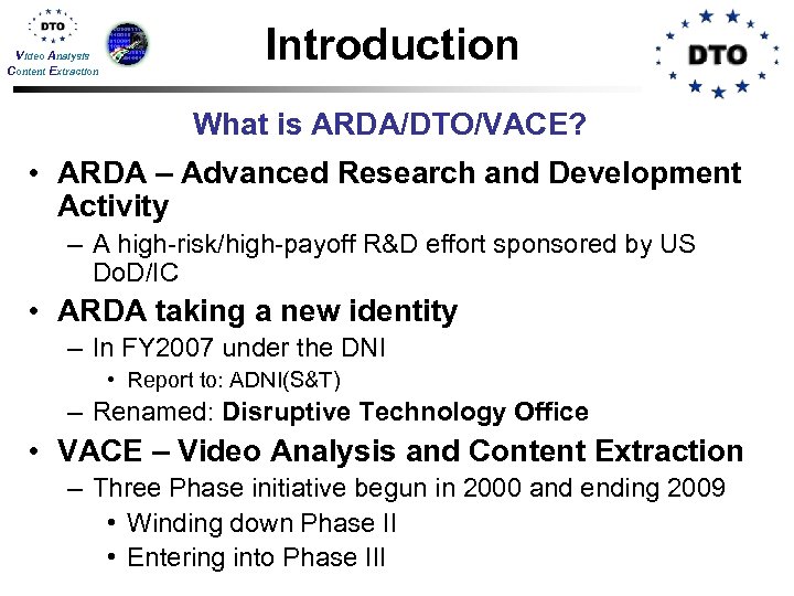 Video Analysis Content Extraction Introduction What is ARDA/DTO/VACE? • ARDA – Advanced Research and