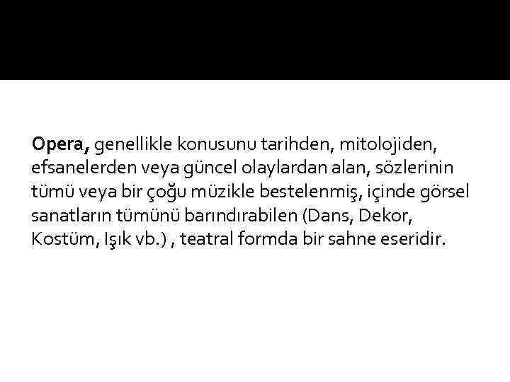 Opera, genellikle konusunu tarihden, mitolojiden, efsanelerden veya güncel olaylardan alan, sözlerinin tümü veya bir