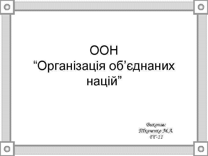 ООН “Організація об’єднаних націй” Виконав: Ткаченко М. А. ГГ-11 