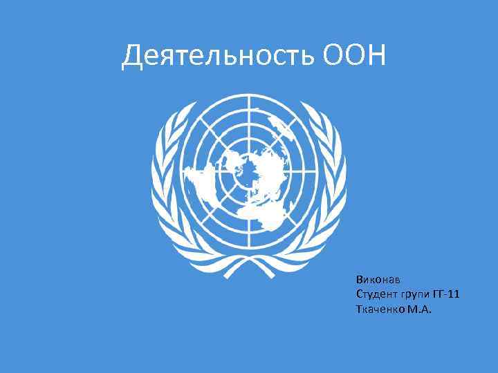  Деятельность ООН Виконав Студент групи ГГ-11 Ткаченко М. А. 