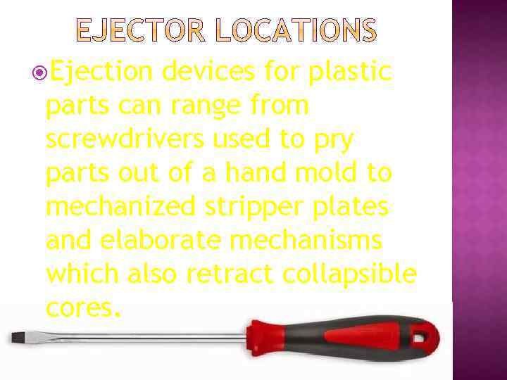  Ejection devices for plastic parts can range from screwdrivers used to pry parts