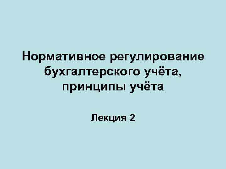 Нормативное регулирование бухгалтерского учёта, принципы учёта Лекция 2 