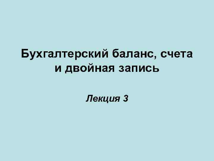 Бухгалтерский баланс, счета и двойная запись Лекция 3 