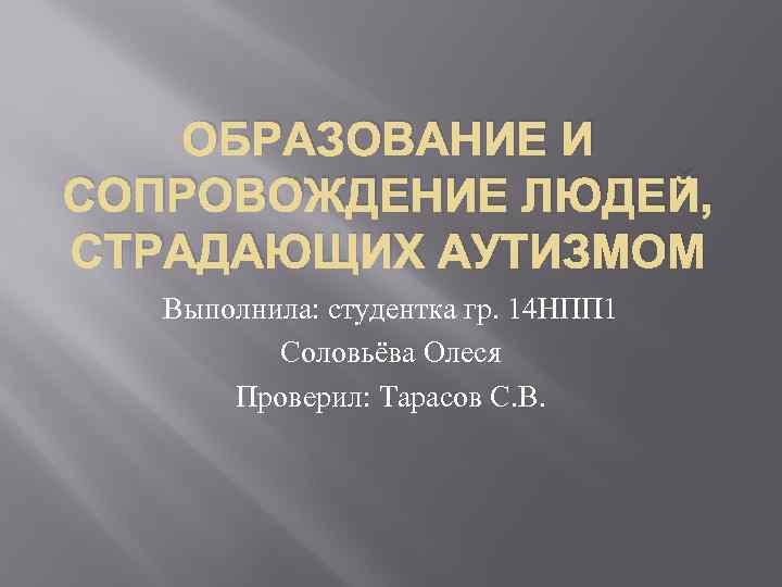 ОБРАЗОВАНИЕ И СОПРОВОЖДЕНИЕ ЛЮДЕЙ, СТРАДАЮЩИХ АУТИЗМОМ Выполнила: студентка гр. 14 НПП 1 Соловьёва Олеся