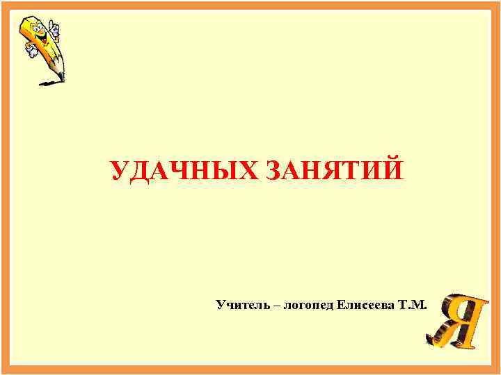 УДАЧНЫХ ЗАНЯТИЙ Учитель – логопед Елисеева Т. М. 