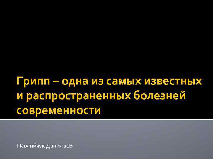 Грипп – одна из самых известных и распространенных болезней современности Павлийчук Данил 11 В