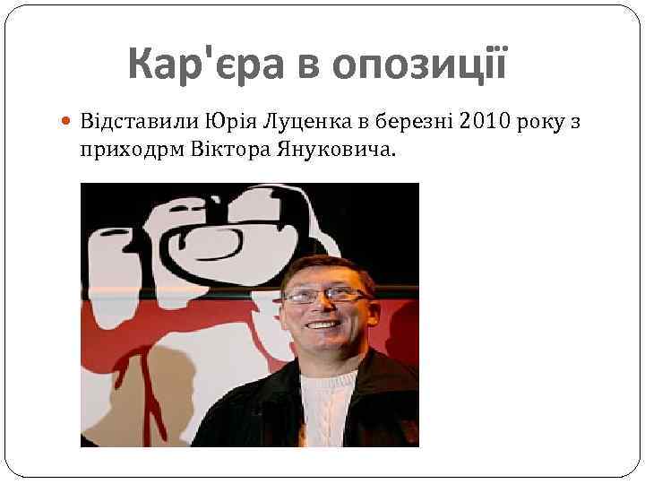 Кар'єра в опозиції Відставили Юрія Луценка в березні 2010 року з приходрм Віктора Януковича.