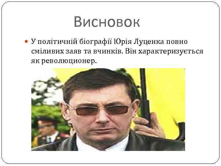 Висновок У політичній біографії Юрія Луценка повно сміливих заяв та вчинків. Він характеризується як