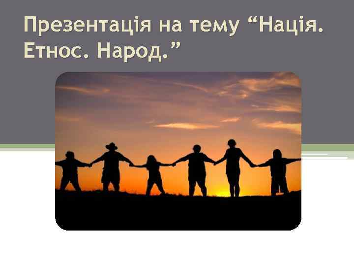 Презентація на тему “Нація. Етнос. Народ. ” 